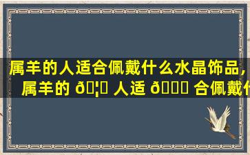 属羊的人适合佩戴什么水晶饰品,属羊的 🦆 人适 🐎 合佩戴什么水晶饰品好